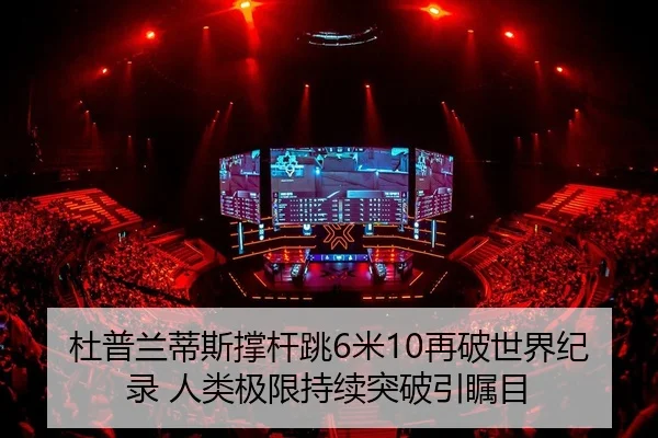 杜普兰蒂斯撑杆跳6米10再破世界纪录 人类极限持续突破引瞩目